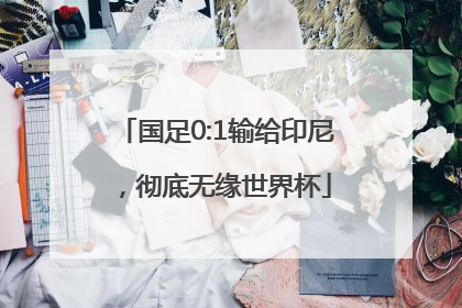 国足0:1输给印尼，彻底无缘世界杯