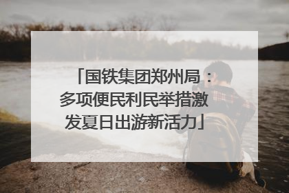 国铁集团郑州局：多项便民利民举措激发夏日出游新活力