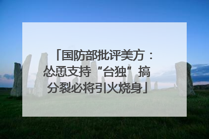 国防部批评美方：怂恿支持“台独”搞分裂必将引火烧身