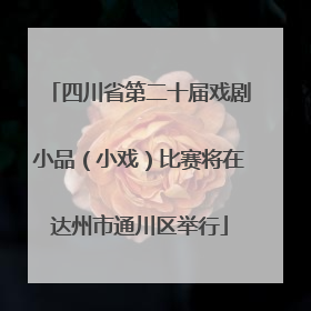 四川省第二十届戏剧小品（小戏）比赛将在达州市通川区举行