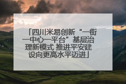 四川米易创新“一街一中心一平台”基层治理新模式 推进平安建设向更高水平迈进
