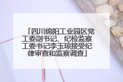 四川绵阳工业园区党工委副书记、纪检监察工委书记李玉琼接受纪律审查和监察调查