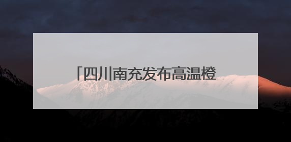 四川南充发布高温橙色预警：预计多地最高气温将升至38℃
