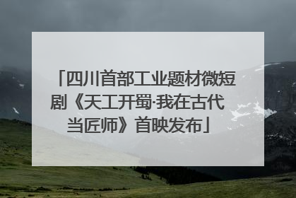 四川首部工业题材微短剧《天工开蜀·我在古代当匠师》首映发布
