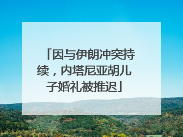 因与伊朗冲突持续，内塔尼亚胡儿子婚礼被推迟
