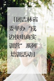 团吉林省委举办“戍边侠电商实训营”系列培训活动