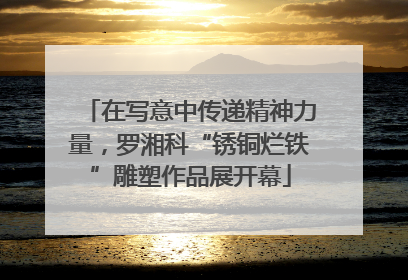 在写意中传递精神力量，罗湘科“锈铜烂铁”雕塑作品展开幕