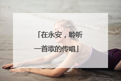 在永安，聆听一首歌的传唱