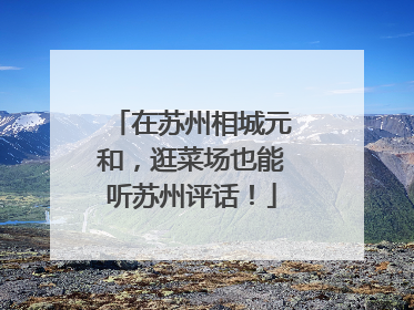在苏州相城元和，逛菜场也能听苏州评话！