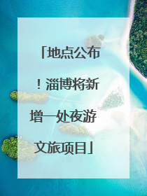 地点公布！淄博将新增一处夜游文旅项目