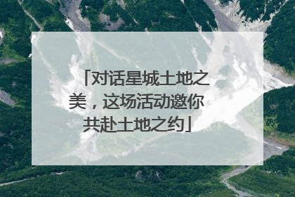 对话星城土地之美，这场活动邀你共赴土地之约