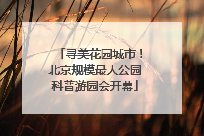 寻美花园城市！北京规模最大公园科普游园会开幕