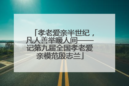 孝老爱亲半世纪，凡人善举暖人间——记第九届全国孝老爱亲模范殷志兰