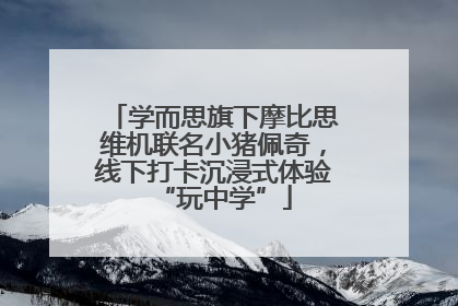 学而思旗下摩比思维机联名小猪佩奇，线下打卡沉浸式体验“玩中学”