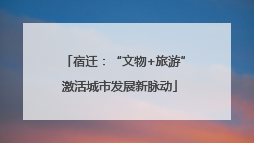 宿迁：“文物+旅游”激活城市发展新脉动