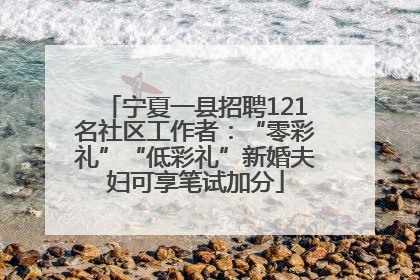 宁夏一县招聘121名社区工作者：“零彩礼”“低彩礼”新婚夫妇可享笔试加分