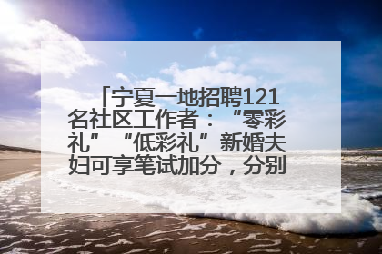 宁夏一地招聘121名社区工作者：“零彩礼”“低彩礼”新婚夫妇可享笔试加分，分别加1分、0.5分