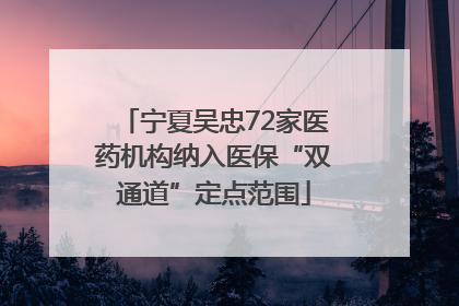 宁夏吴忠72家医药机构纳入医保“双通道”定点范围