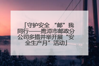 守护安全 “邮”我同行——鹰潭市邮政分公司多措并举开展“安全生产月”活动