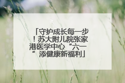 守护成长每一步！苏大附儿院张家港医学中心“六一”添健康新福利