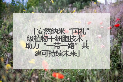 安然纳米“国礼”级植物干细胞技术，助力“一带一路”共建可持续未来