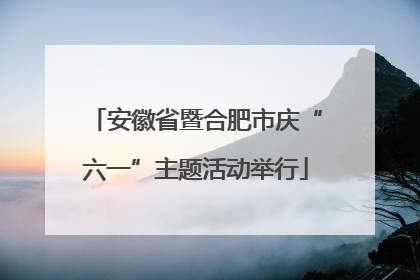 安徽省暨合肥市庆“六一”主题活动举行