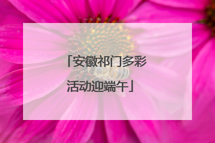 安徽祁门多彩活动迎端午