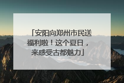 安阳向郑州市民送福利啦！这个夏日，来感受古都魅力