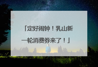 定好闹钟！乳山新一轮消费券来了！