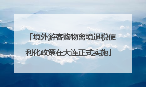 境外游客购物离境退税便利化政策在大连正式实施