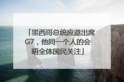 墨西哥总统应邀出席G7，他同一个人的会晤全体国民关注