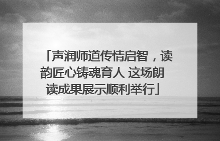 声润师道传情启智，读韵匠心铸魂育人 这场朗读成果展示顺利举行