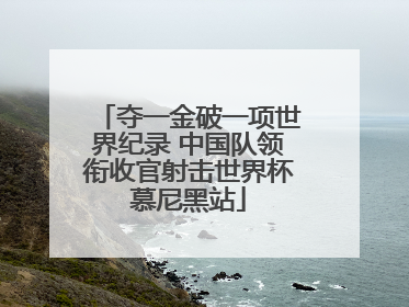 夺一金破一项世界纪录 中国队领衔收官射击世界杯慕尼黑站