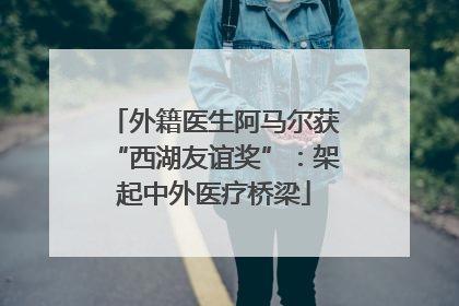 外籍医生阿马尔获“西湖友谊奖”：架起中外医疗桥梁