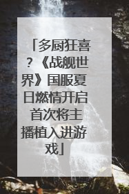 多厨狂喜？《战舰世界》国服夏日燃情开启 首次将主播植入进游戏