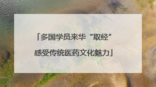 多国学员来华“取经” 感受传统医药文化魅力
