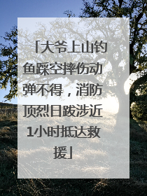 大爷上山钓鱼踩空摔伤动弹不得，消防顶烈日跋涉近1小时抵达救援
