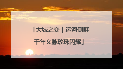 大城之变｜运河侧畔 千年文脉珍珠闪耀