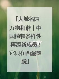 大城名园 万物和谐｜中国植物多样性再添新成员！它只在西藏墨脱