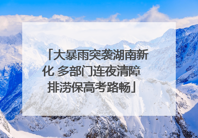 大暴雨突袭湖南新化 多部门连夜清障排涝保高考路畅