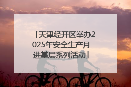 天津经开区举办2025年安全生产月进基层系列活动