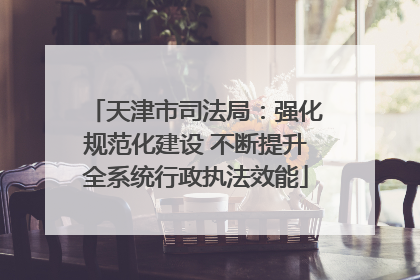 天津市司法局：强化规范化建设 不断提升全系统行政执法效能