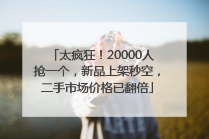 太疯狂！20000人抢一个，新品上架秒空，二手市场价格已翻倍