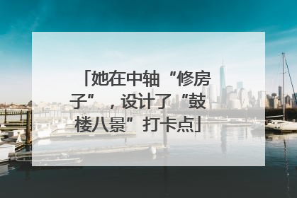 她在中轴“修房子”，设计了“鼓楼八景”打卡点