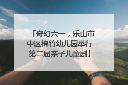 奇幻六一，乐山市中区棉竹幼儿园举行第二届亲子儿童剧