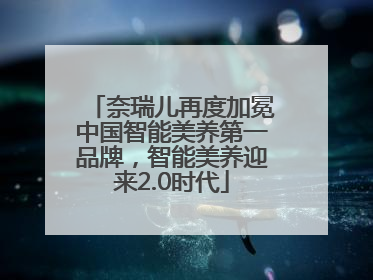 奈瑞儿再度加冕中国智能美养第一品牌，智能美养迎来2.0时代
