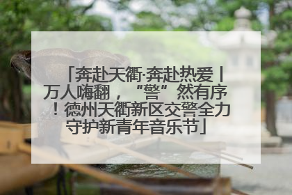 奔赴天衢·奔赴热爱丨万人嗨翻，“警”然有序！德州天衢新区交警全力守护新青年音乐节