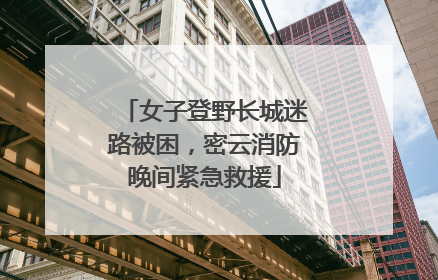 女子登野长城迷路被困，密云消防晚间紧急救援