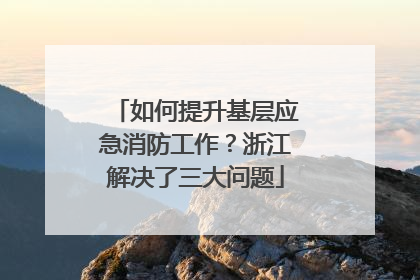 如何提升基层应急消防工作？浙江解决了三大问题