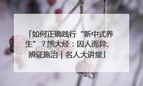 如何正确践行“新中式养生”？熊大经：因人而异、辨证施治｜名人大讲堂